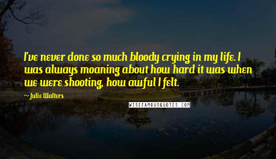Julie Walters Quotes: I've never done so much bloody crying in my life. I was always moaning about how hard it was when we were shooting, how awful I felt.
