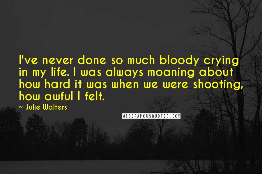 Julie Walters Quotes: I've never done so much bloody crying in my life. I was always moaning about how hard it was when we were shooting, how awful I felt.