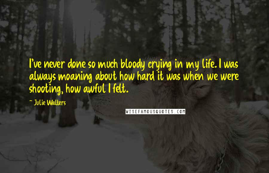 Julie Walters Quotes: I've never done so much bloody crying in my life. I was always moaning about how hard it was when we were shooting, how awful I felt.