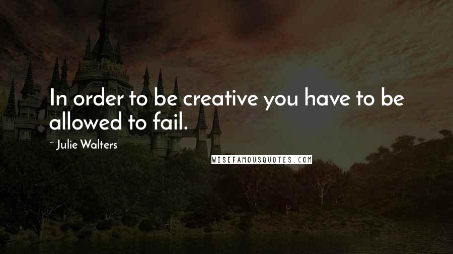 Julie Walters Quotes: In order to be creative you have to be allowed to fail.
