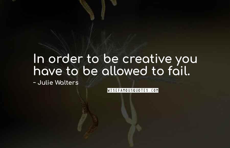 Julie Walters Quotes: In order to be creative you have to be allowed to fail.