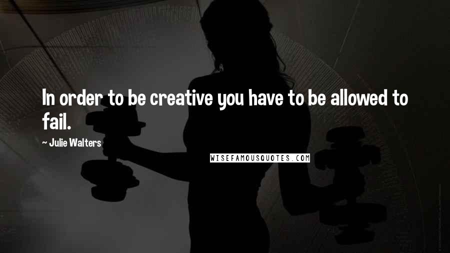 Julie Walters Quotes: In order to be creative you have to be allowed to fail.