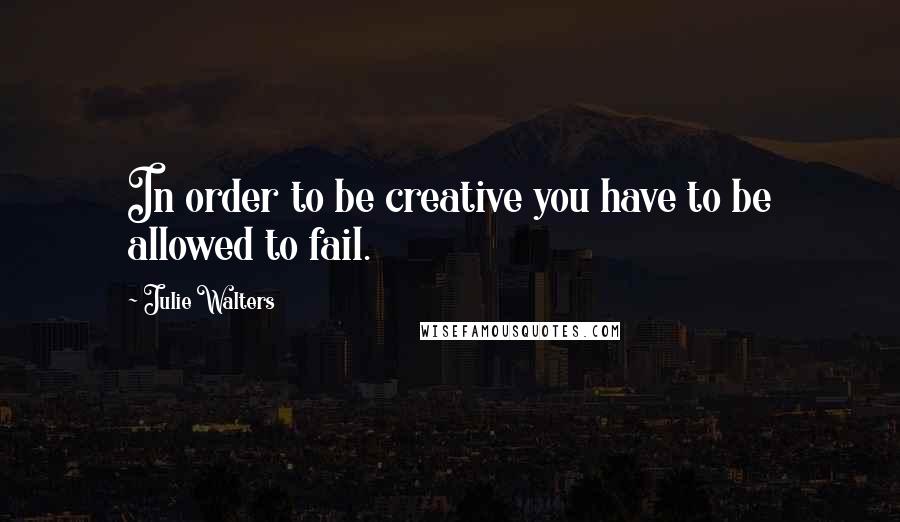 Julie Walters Quotes: In order to be creative you have to be allowed to fail.