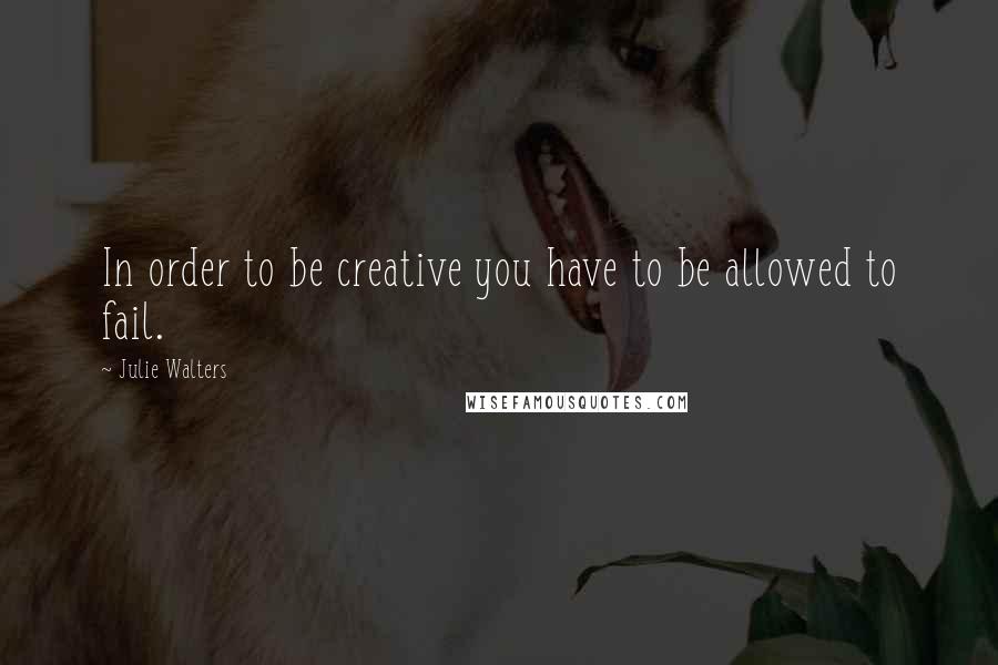 Julie Walters Quotes: In order to be creative you have to be allowed to fail.