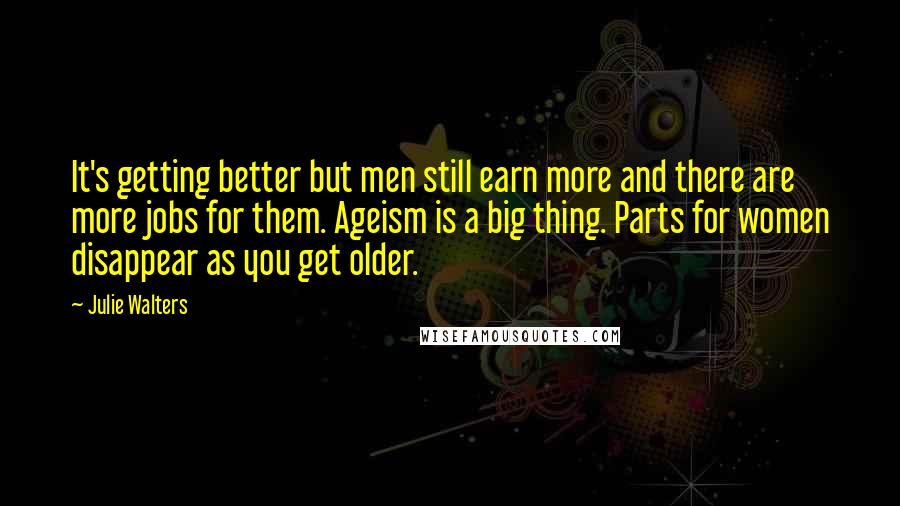 Julie Walters Quotes: It's getting better but men still earn more and there are more jobs for them. Ageism is a big thing. Parts for women disappear as you get older.