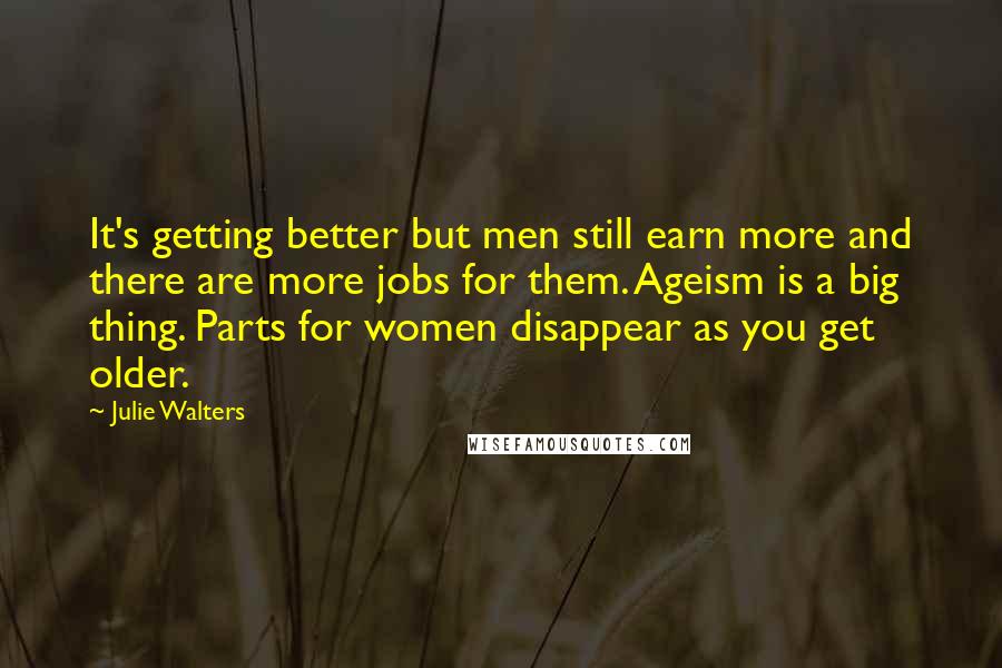Julie Walters Quotes: It's getting better but men still earn more and there are more jobs for them. Ageism is a big thing. Parts for women disappear as you get older.