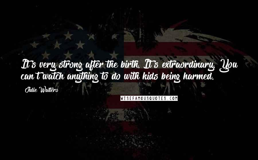 Julie Walters Quotes: It's very strong after the birth. It's extraordinary. You can't watch anything to do with kids being harmed.