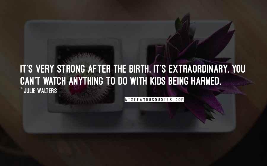 Julie Walters Quotes: It's very strong after the birth. It's extraordinary. You can't watch anything to do with kids being harmed.