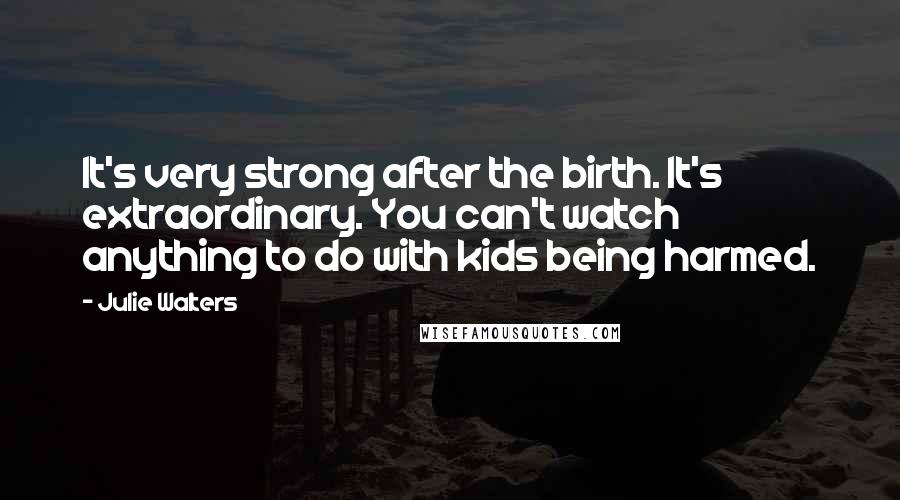 Julie Walters Quotes: It's very strong after the birth. It's extraordinary. You can't watch anything to do with kids being harmed.