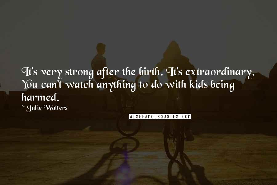 Julie Walters Quotes: It's very strong after the birth. It's extraordinary. You can't watch anything to do with kids being harmed.