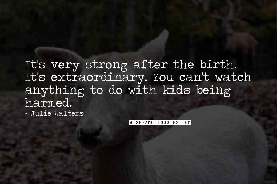 Julie Walters Quotes: It's very strong after the birth. It's extraordinary. You can't watch anything to do with kids being harmed.