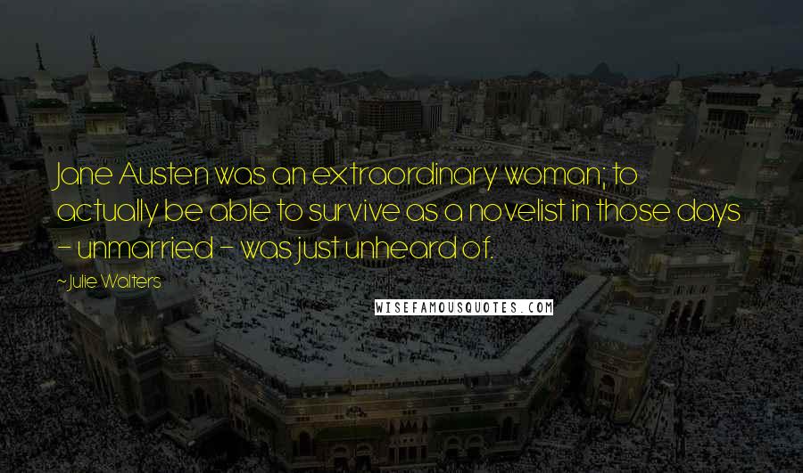 Julie Walters Quotes: Jane Austen was an extraordinary woman; to actually be able to survive as a novelist in those days - unmarried - was just unheard of.