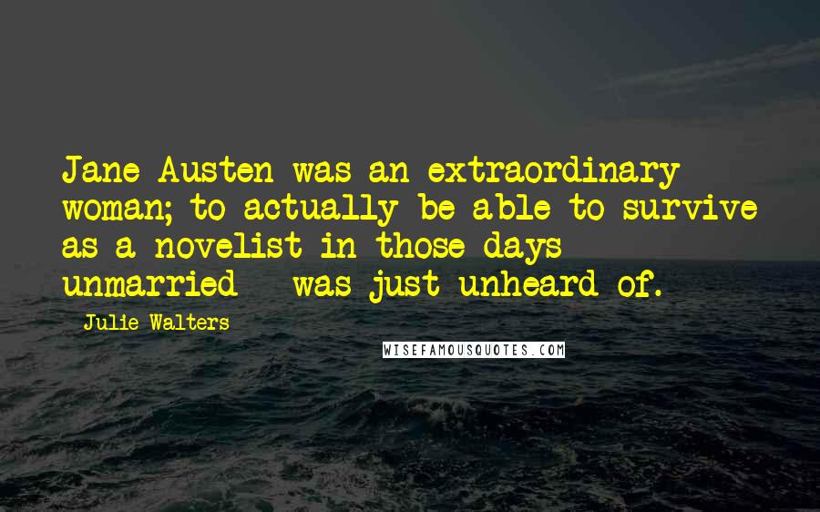 Julie Walters Quotes: Jane Austen was an extraordinary woman; to actually be able to survive as a novelist in those days - unmarried - was just unheard of.