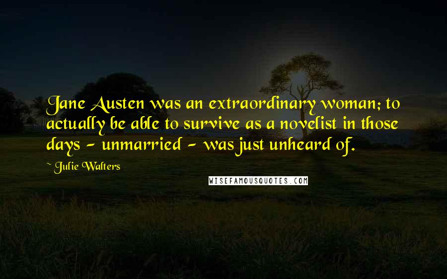 Julie Walters Quotes: Jane Austen was an extraordinary woman; to actually be able to survive as a novelist in those days - unmarried - was just unheard of.