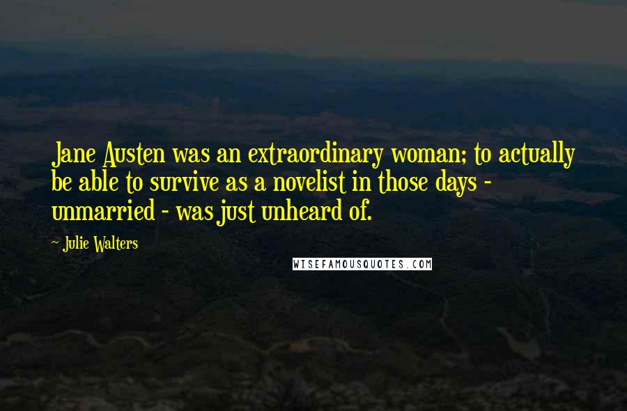 Julie Walters Quotes: Jane Austen was an extraordinary woman; to actually be able to survive as a novelist in those days - unmarried - was just unheard of.