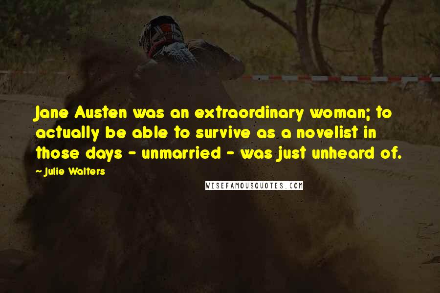 Julie Walters Quotes: Jane Austen was an extraordinary woman; to actually be able to survive as a novelist in those days - unmarried - was just unheard of.