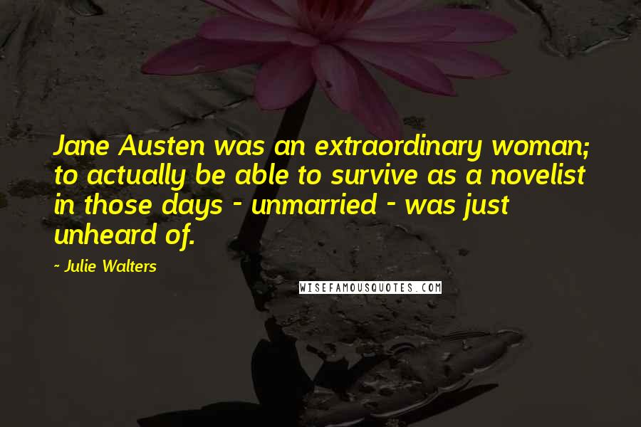Julie Walters Quotes: Jane Austen was an extraordinary woman; to actually be able to survive as a novelist in those days - unmarried - was just unheard of.