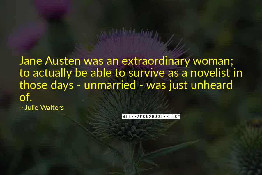 Julie Walters Quotes: Jane Austen was an extraordinary woman; to actually be able to survive as a novelist in those days - unmarried - was just unheard of.