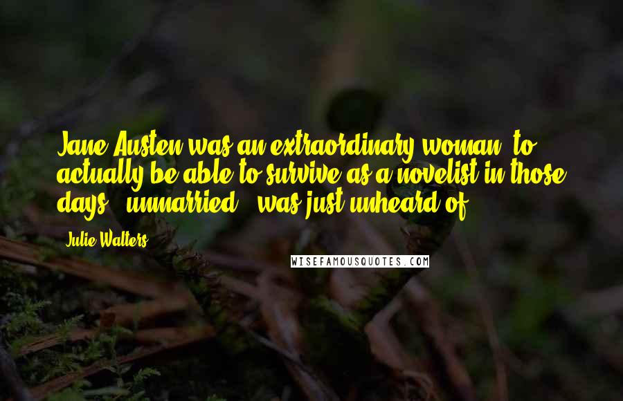 Julie Walters Quotes: Jane Austen was an extraordinary woman; to actually be able to survive as a novelist in those days - unmarried - was just unheard of.