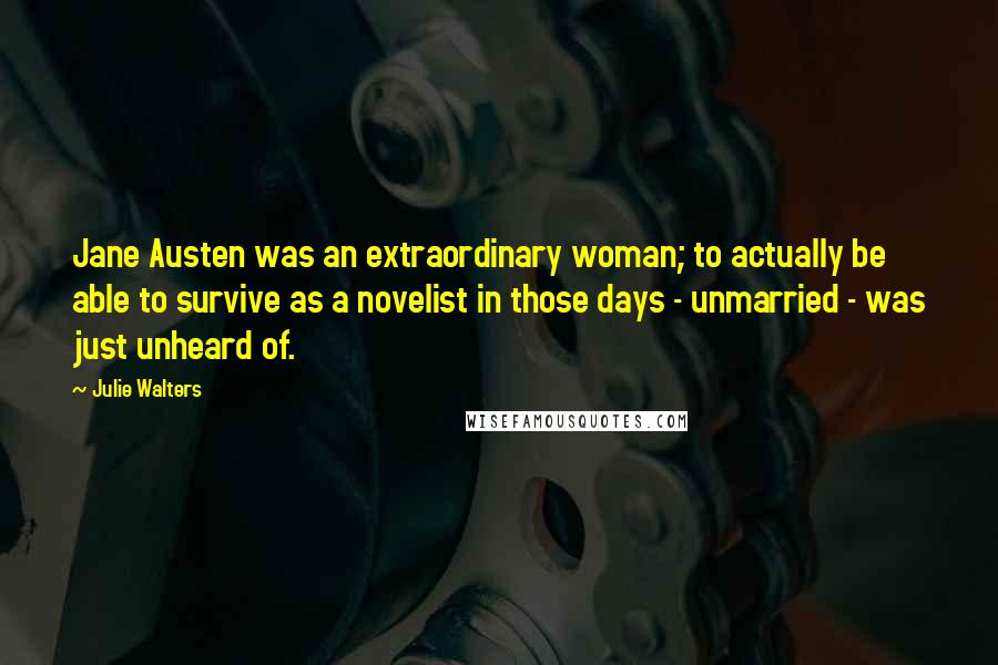 Julie Walters Quotes: Jane Austen was an extraordinary woman; to actually be able to survive as a novelist in those days - unmarried - was just unheard of.