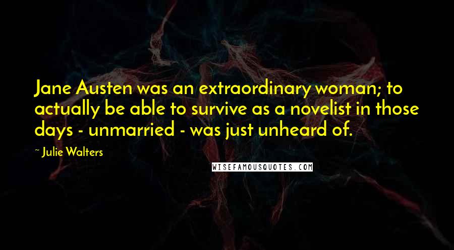 Julie Walters Quotes: Jane Austen was an extraordinary woman; to actually be able to survive as a novelist in those days - unmarried - was just unheard of.