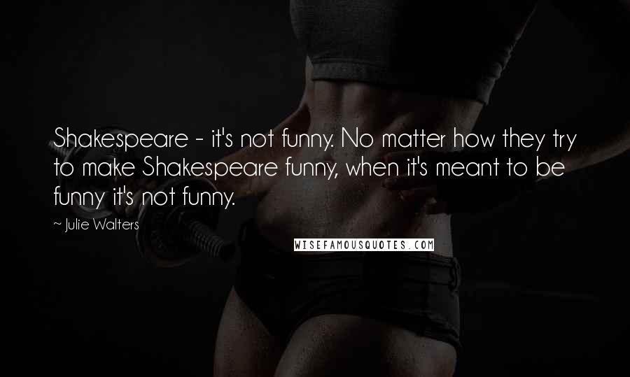 Julie Walters Quotes: Shakespeare - it's not funny. No matter how they try to make Shakespeare funny, when it's meant to be funny it's not funny.