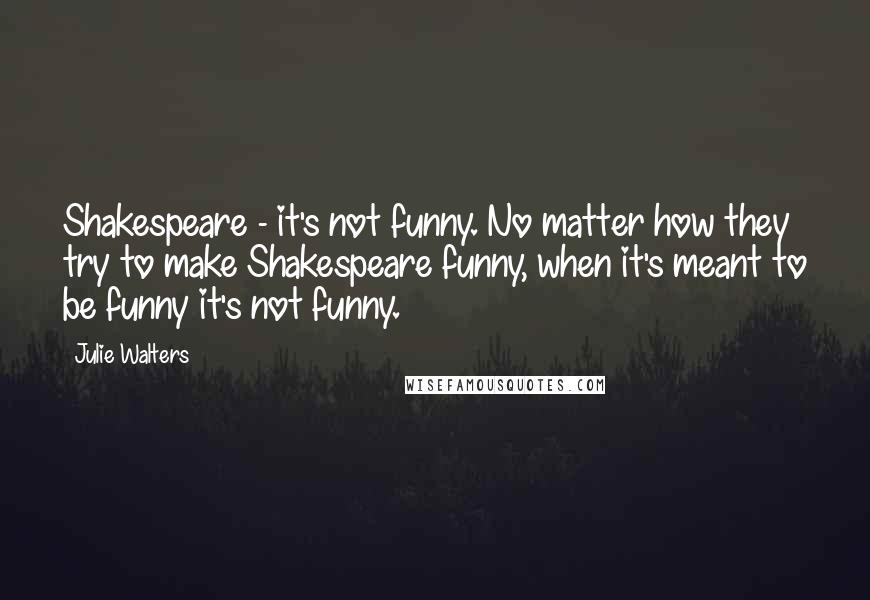 Julie Walters Quotes: Shakespeare - it's not funny. No matter how they try to make Shakespeare funny, when it's meant to be funny it's not funny.