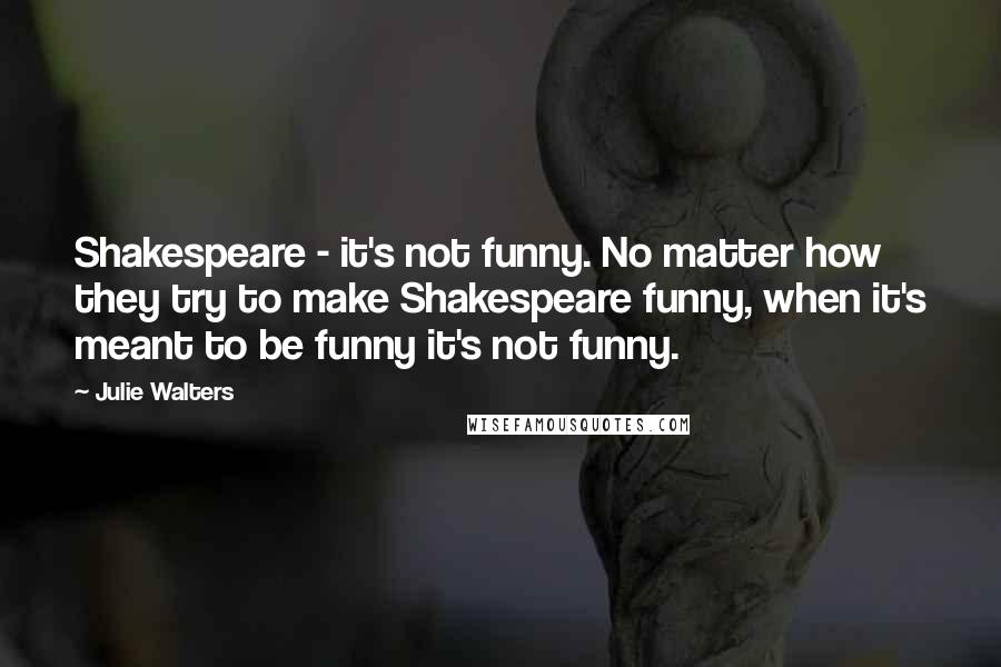 Julie Walters Quotes: Shakespeare - it's not funny. No matter how they try to make Shakespeare funny, when it's meant to be funny it's not funny.