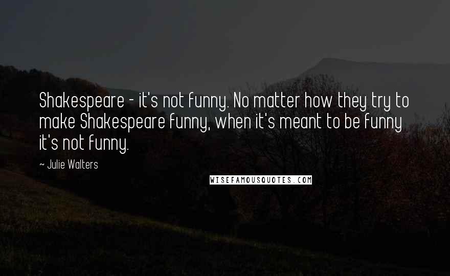 Julie Walters Quotes: Shakespeare - it's not funny. No matter how they try to make Shakespeare funny, when it's meant to be funny it's not funny.