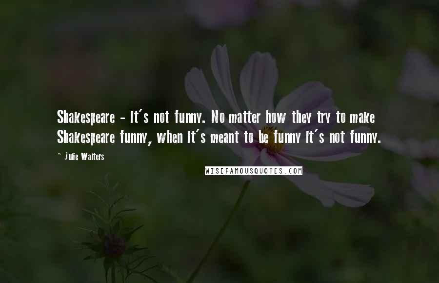 Julie Walters Quotes: Shakespeare - it's not funny. No matter how they try to make Shakespeare funny, when it's meant to be funny it's not funny.