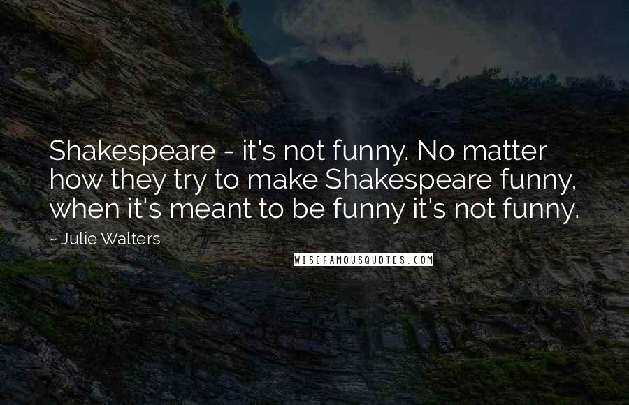 Julie Walters Quotes: Shakespeare - it's not funny. No matter how they try to make Shakespeare funny, when it's meant to be funny it's not funny.