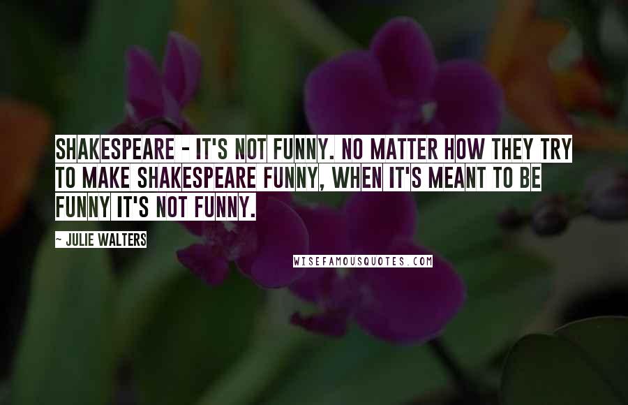 Julie Walters Quotes: Shakespeare - it's not funny. No matter how they try to make Shakespeare funny, when it's meant to be funny it's not funny.