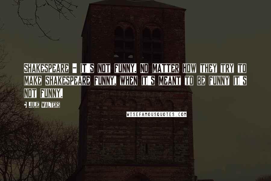 Julie Walters Quotes: Shakespeare - it's not funny. No matter how they try to make Shakespeare funny, when it's meant to be funny it's not funny.