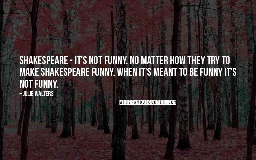 Julie Walters Quotes: Shakespeare - it's not funny. No matter how they try to make Shakespeare funny, when it's meant to be funny it's not funny.