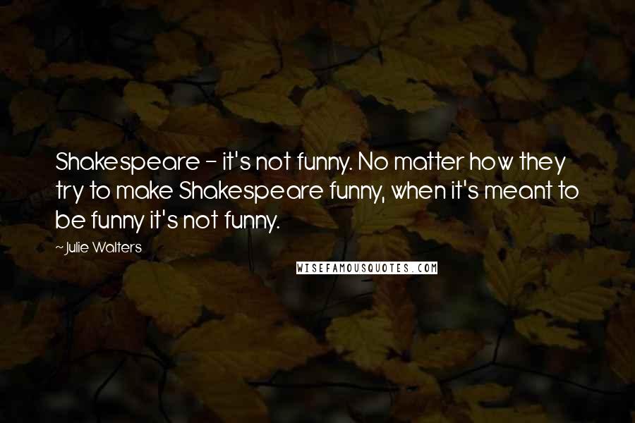 Julie Walters Quotes: Shakespeare - it's not funny. No matter how they try to make Shakespeare funny, when it's meant to be funny it's not funny.