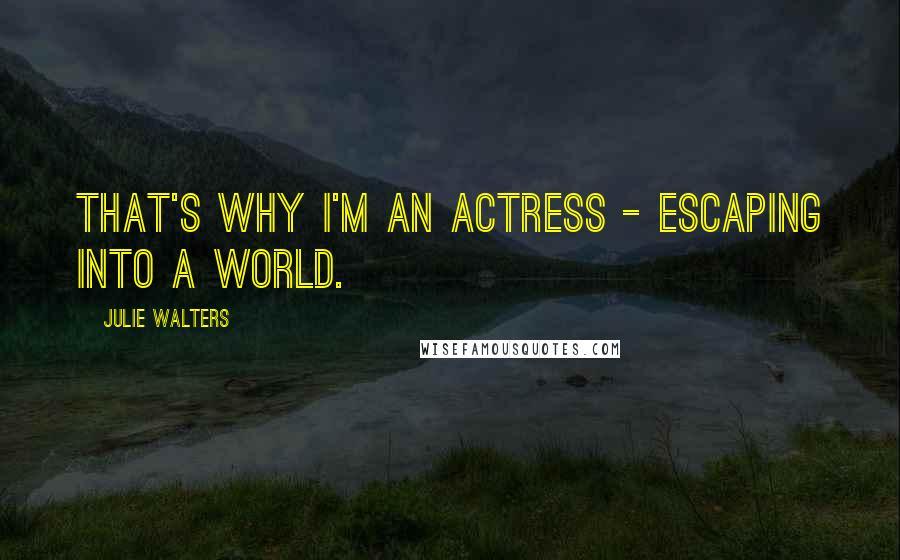 Julie Walters Quotes: That's why I'm an actress - escaping into a world.