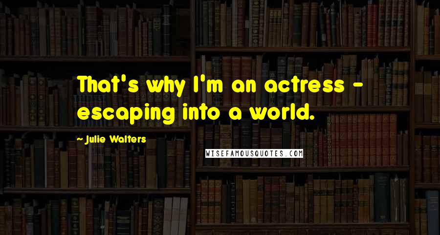 Julie Walters Quotes: That's why I'm an actress - escaping into a world.