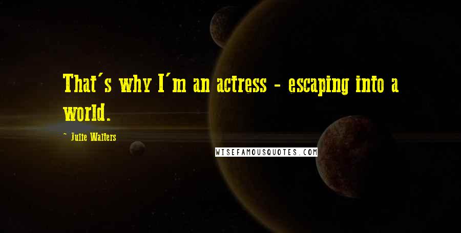 Julie Walters Quotes: That's why I'm an actress - escaping into a world.