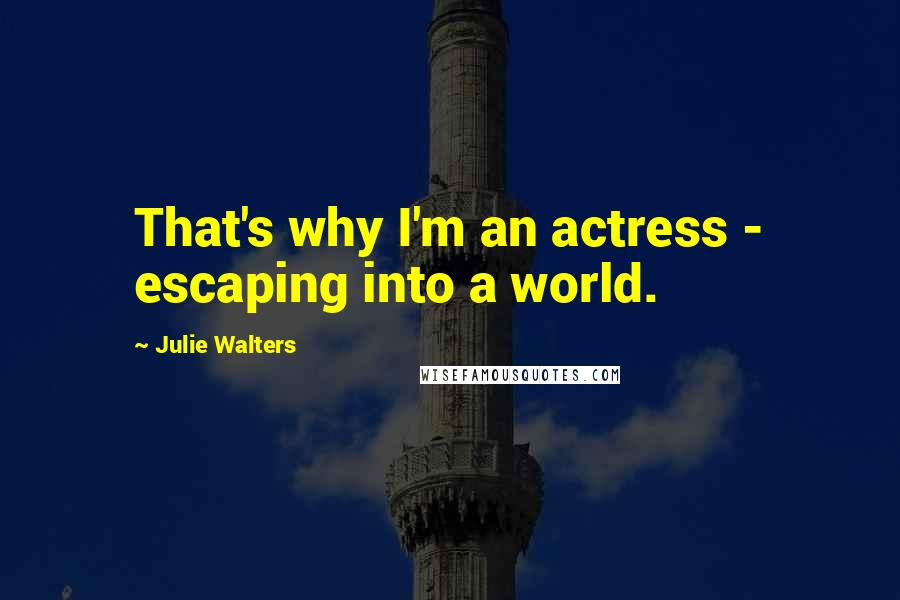 Julie Walters Quotes: That's why I'm an actress - escaping into a world.