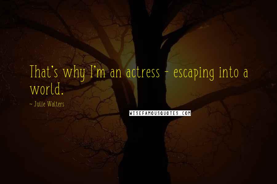 Julie Walters Quotes: That's why I'm an actress - escaping into a world.