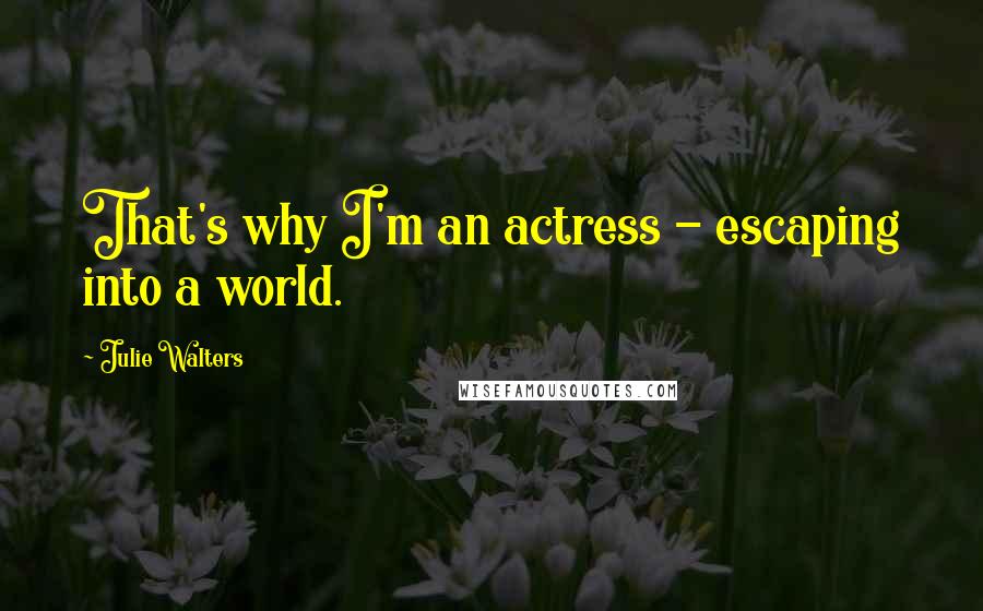 Julie Walters Quotes: That's why I'm an actress - escaping into a world.