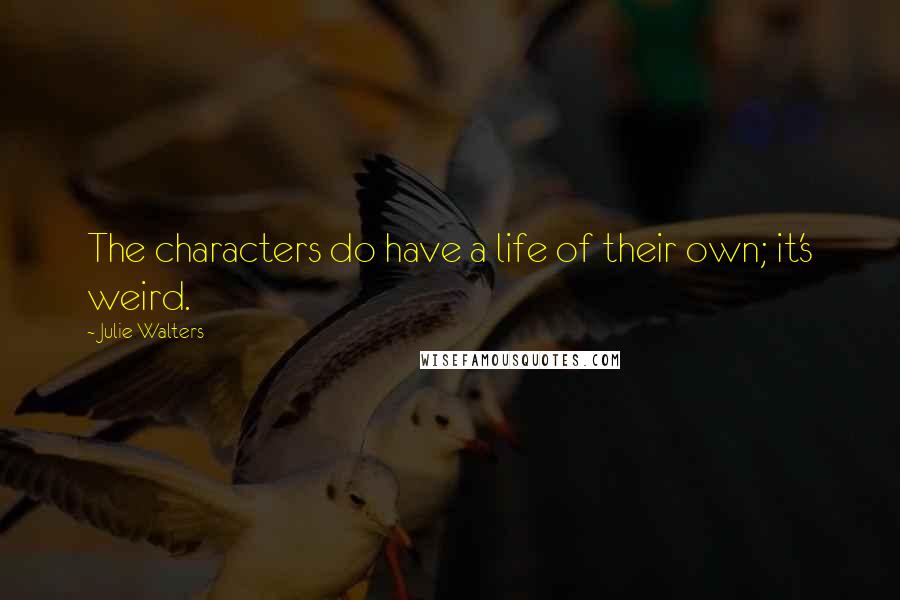 Julie Walters Quotes: The characters do have a life of their own; it's weird.