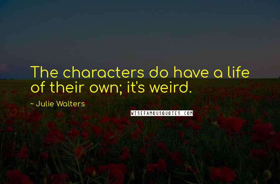 Julie Walters Quotes: The characters do have a life of their own; it's weird.