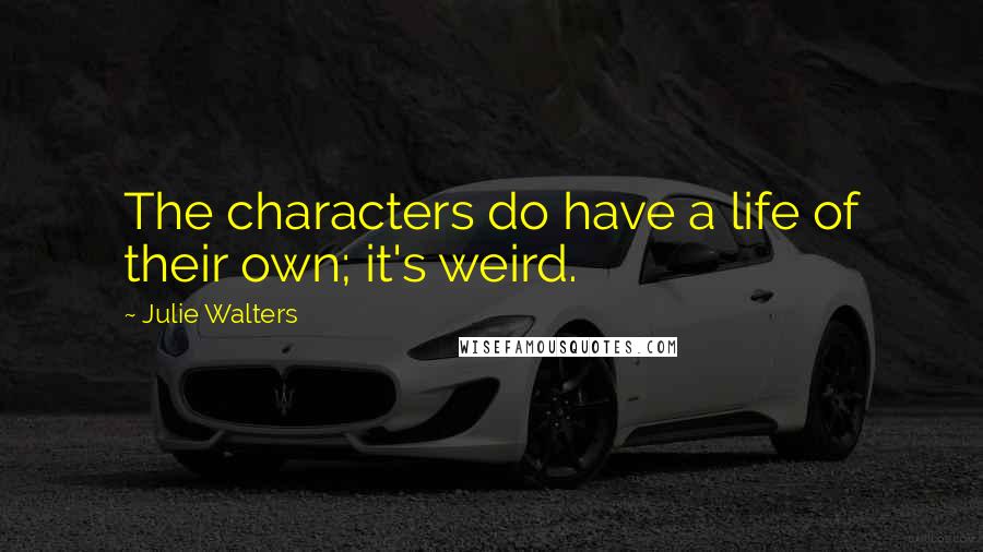 Julie Walters Quotes: The characters do have a life of their own; it's weird.