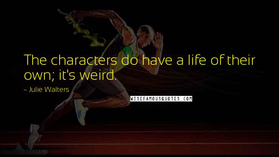 Julie Walters Quotes: The characters do have a life of their own; it's weird.