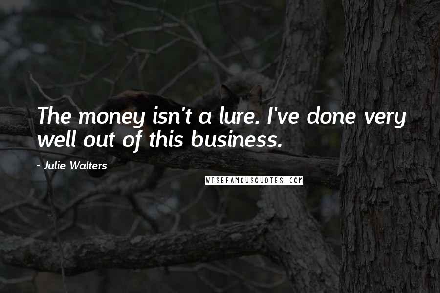 Julie Walters Quotes: The money isn't a lure. I've done very well out of this business.