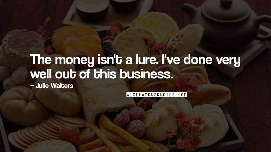 Julie Walters Quotes: The money isn't a lure. I've done very well out of this business.