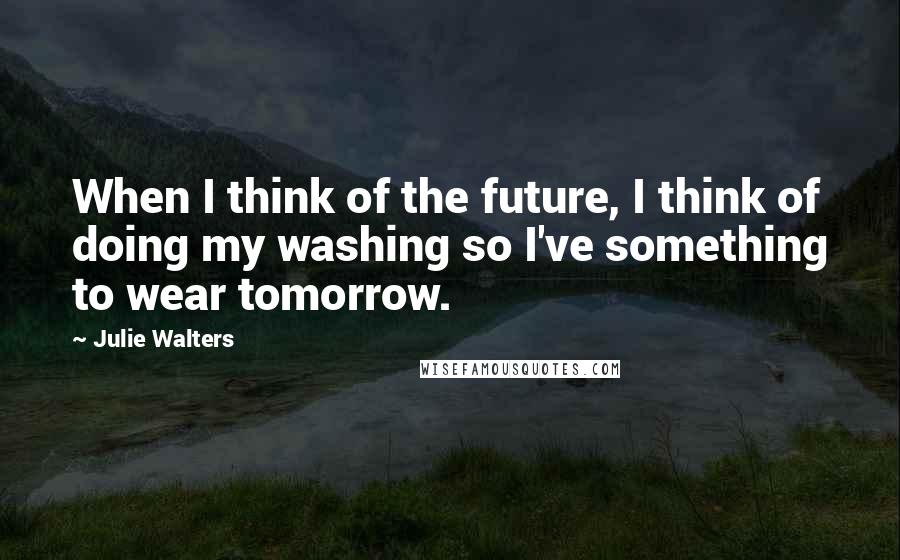 Julie Walters Quotes: When I think of the future, I think of doing my washing so I've something to wear tomorrow.