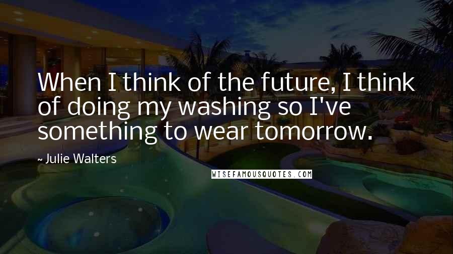 Julie Walters Quotes: When I think of the future, I think of doing my washing so I've something to wear tomorrow.