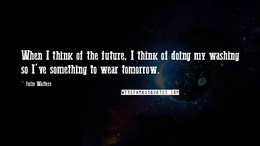 Julie Walters Quotes: When I think of the future, I think of doing my washing so I've something to wear tomorrow.